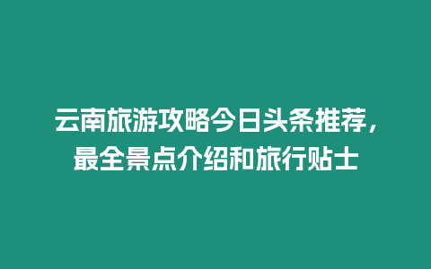 云南旅游攻略今日頭條推薦，最全景點介紹和旅行貼士