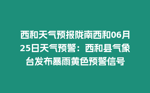 西和天氣預報隴南西和06月25日天氣預警：西和縣氣象臺發(fā)布暴雨黃色預警信號