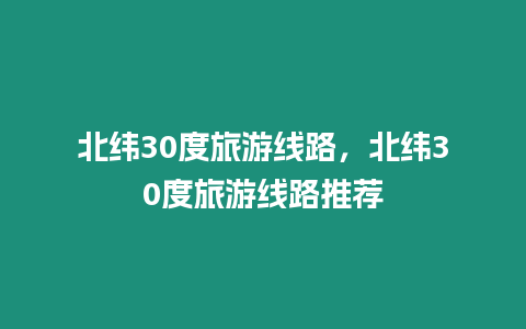 北緯30度旅游線路，北緯30度旅游線路推薦