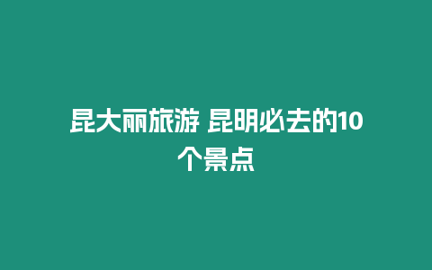 昆大麗旅游 昆明必去的10個景點