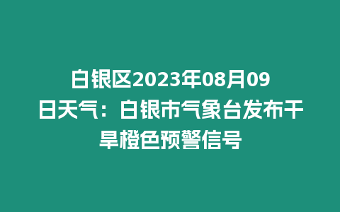 白銀區2023年08月09日天氣：白銀市氣象臺發布干旱橙色預警信號