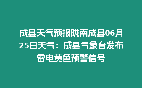 成縣天氣預(yù)報(bào)隴南成縣06月25日天氣：成縣氣象臺(tái)發(fā)布雷電黃色預(yù)警信號(hào)