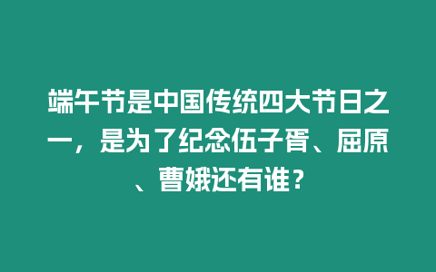 端午節是中國傳統四大節日之一，是為了紀念伍子胥、屈原、曹娥還有誰？