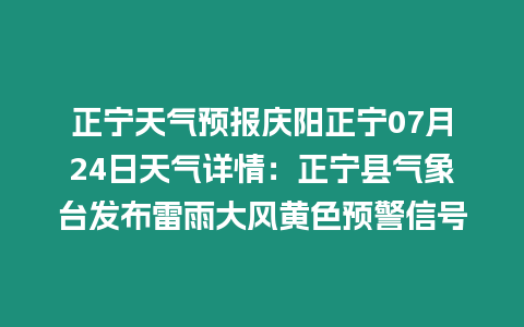 正寧天氣預報慶陽正寧07月24日天氣詳情：正寧縣氣象臺發布雷雨大風黃色預警信號