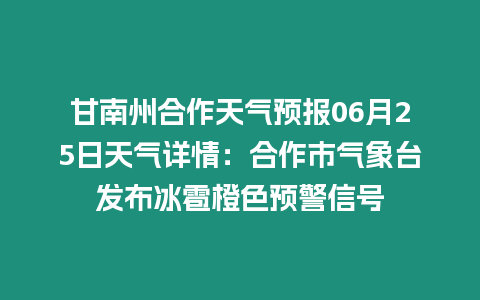 甘南州合作天氣預報06月25日天氣詳情：合作市氣象臺發布冰雹橙色預警信號