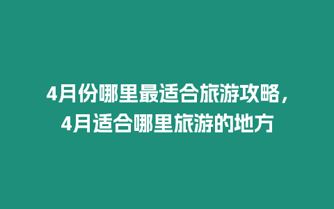 4月份哪里最適合旅游攻略，4月適合哪里旅游的地方