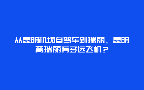 從昆明機場自駕車到瑞麗，昆明離瑞麗有多遠飛機？