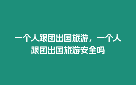 一個(gè)人跟團(tuán)出國旅游，一個(gè)人跟團(tuán)出國旅游安全嗎