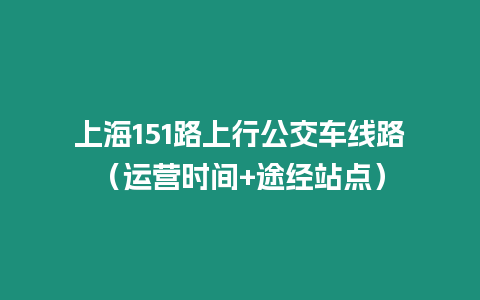 上海151路上行公交車線路（運營時間+途經站點）