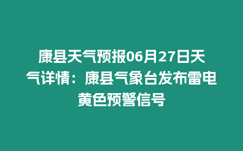 康縣天氣預報06月27日天氣詳情：康縣氣象臺發布雷電黃色預警信號