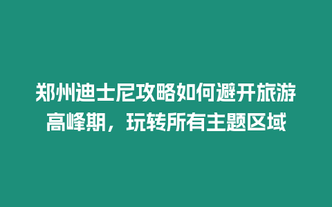 鄭州迪士尼攻略如何避開旅游高峰期，玩轉所有主題區域