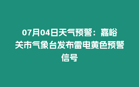 07月04日天氣預(yù)警：嘉峪關(guān)市氣象臺發(fā)布雷電黃色預(yù)警信號