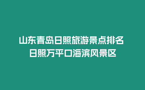 山東青島日照旅游景點排名 日照萬平口海濱風景區