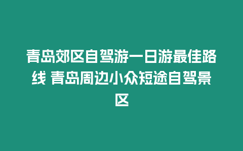青島郊區自駕游一日游最佳路線 青島周邊小眾短途自駕景區