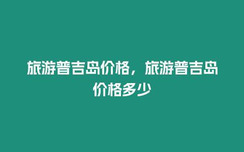 旅游普吉島價格，旅游普吉島價格多少