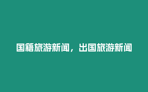 國籍旅游新聞，出國旅游新聞