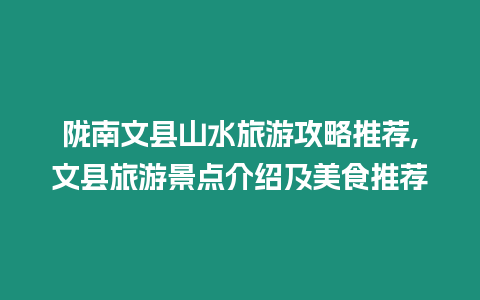 隴南文縣山水旅游攻略推薦,文縣旅游景點(diǎn)介紹及美食推薦