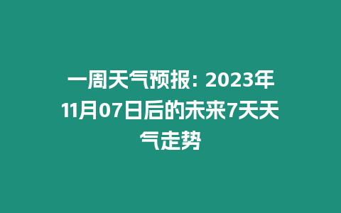 一周天氣預報: 2023年11月07日后的未來7天天氣走勢