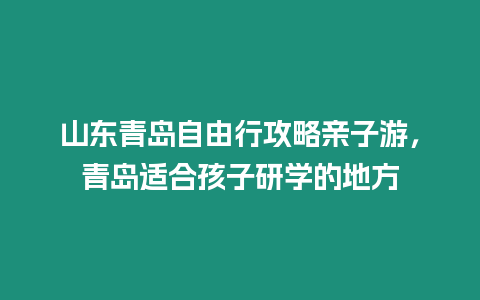 山東青島自由行攻略親子游，青島適合孩子研學的地方