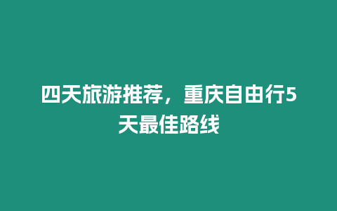 四天旅游推薦，重慶自由行5天最佳路線