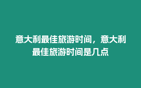 意大利最佳旅游時間，意大利最佳旅游時間是幾點