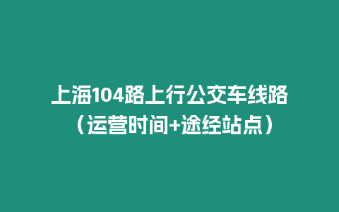 上海104路上行公交車線路（運(yùn)營(yíng)時(shí)間+途經(jīng)站點(diǎn)）