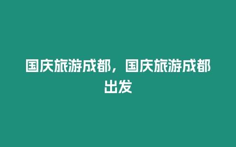 國慶旅游成都，國慶旅游成都出發