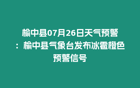 榆中縣07月26日天氣預警：榆中縣氣象臺發布冰雹橙色預警信號