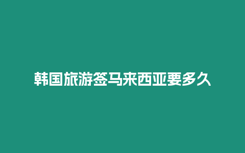 韓國(guó)旅游簽馬來(lái)西亞要多久