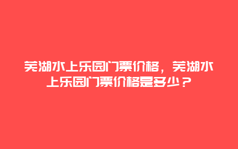 蕪湖水上樂園門票價格，蕪湖水上樂園門票價格是多少？