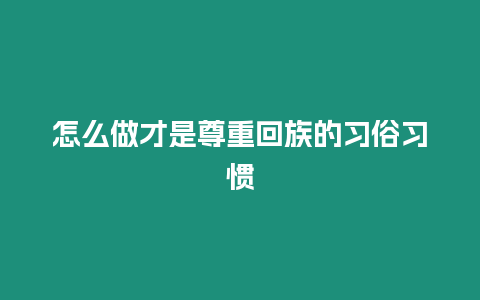 怎么做才是尊重回族的習(xí)俗習(xí)慣