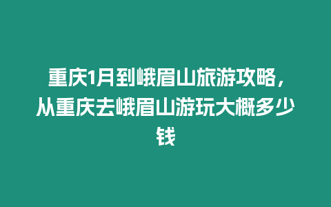 重慶1月到峨眉山旅游攻略，從重慶去峨眉山游玩大概多少錢