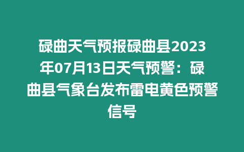 碌曲天氣預報碌曲縣2023年07月13日天氣預警：碌曲縣氣象臺發布雷電黃色預警信號