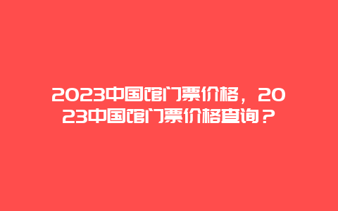 2024中國館門票價格，2024中國館門票價格查詢？