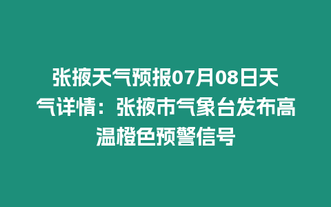 張掖天氣預(yù)報(bào)07月08日天氣詳情：張掖市氣象臺(tái)發(fā)布高溫橙色預(yù)警信號(hào)