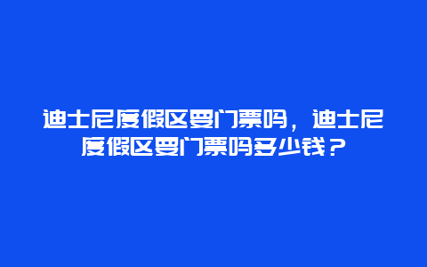 迪士尼度假區要門票嗎，迪士尼度假區要門票嗎多少錢？