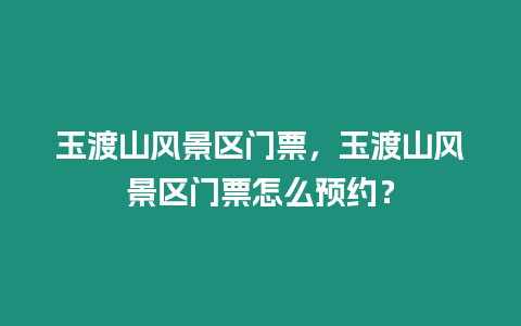 玉渡山風(fēng)景區(qū)門票，玉渡山風(fēng)景區(qū)門票怎么預(yù)約？