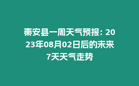 秦安縣一周天氣預報: 2023年08月02日后的未來7天天氣走勢