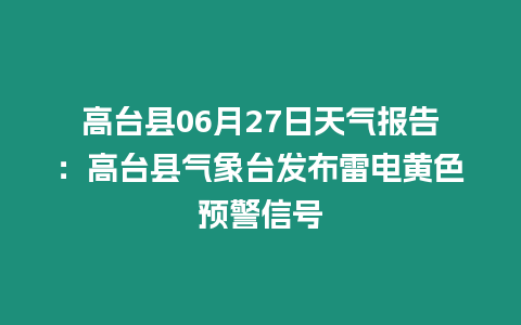 高臺縣06月27日天氣報告：高臺縣氣象臺發布雷電黃色預警信號