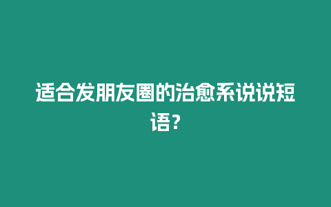 適合發(fā)朋友圈的治愈系說(shuō)說(shuō)短語(yǔ)？