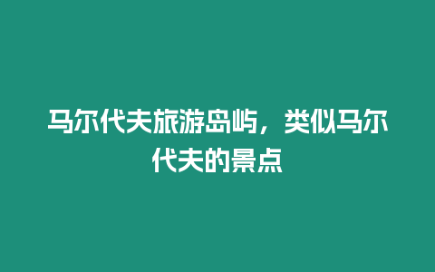 馬爾代夫旅游島嶼，類似馬爾代夫的景點