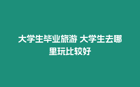 大學(xué)生畢業(yè)旅游 大學(xué)生去哪里玩比較好