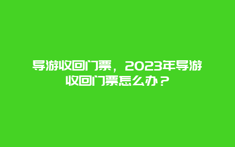 導游收回門票，2024年導游收回門票怎么辦？