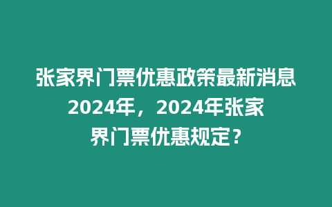 張家界門票優惠政策最新消息2024年，2024年張家界門票優惠規定？