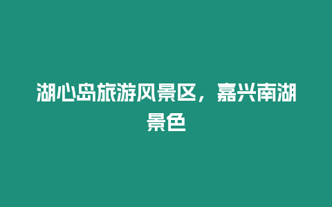 湖心島旅游風景區，嘉興南湖景色