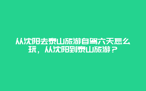 從沈陽去泰山旅游自駕六天怎么玩，從沈陽到泰山旅游？