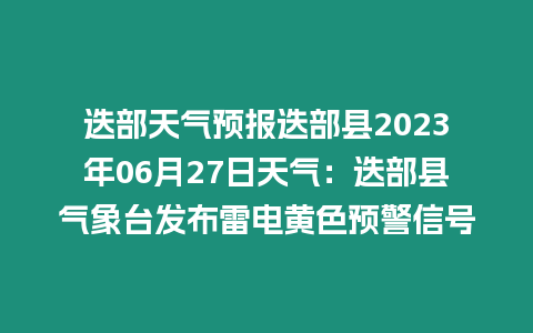 迭部天氣預報迭部縣2023年06月27日天氣：迭部縣氣象臺發布雷電黃色預警信號