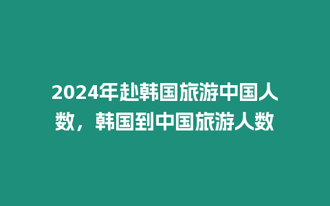 2024年赴韓國旅游中國人數(shù)，韓國到中國旅游人數(shù)