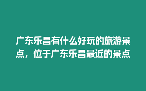 廣東樂昌有什么好玩的旅游景點，位于廣東樂昌最近的景點