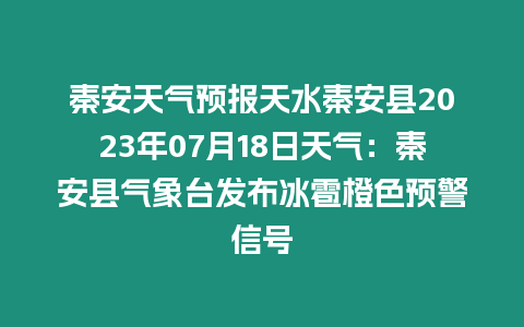 秦安天氣預報天水秦安縣2023年07月18日天氣：秦安縣氣象臺發布冰雹橙色預警信號